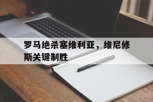 关于罗马绝杀塞维利亚，维尼修斯关键制胜的信息